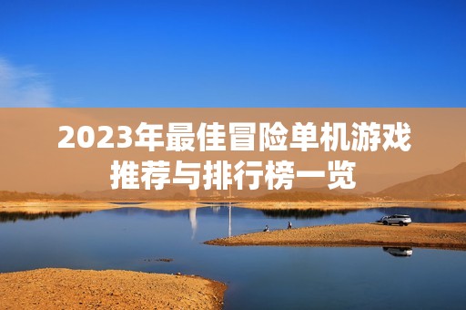 2023年最佳冒险单机游戏推荐与排行榜一览