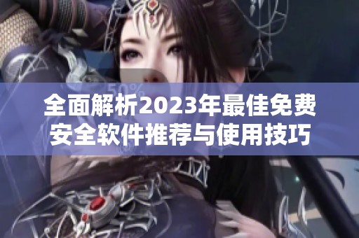 全面解析2023年最佳免费安全软件推荐与使用技巧