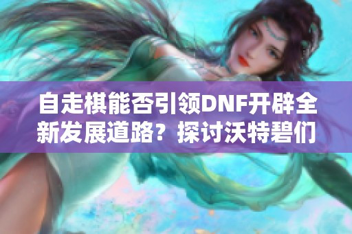 自走棋能否引领DNF开辟全新发展道路？探讨沃特碧们的未来！