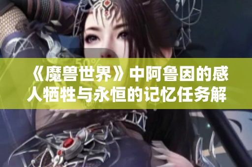 《魔兽世界》中阿鲁因的感人牺牲与永恒的记忆任务解析