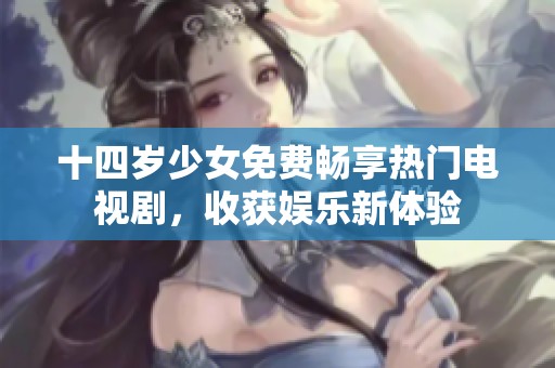 十四岁少女免费畅享热门电视剧，收获娱乐新体验