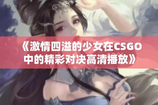 《激情四溢的少女在CSGO中的精彩对决高清播放》