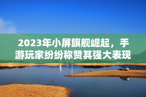 2023年小屏旗舰崛起，手游玩家纷纷称赞其强大表现