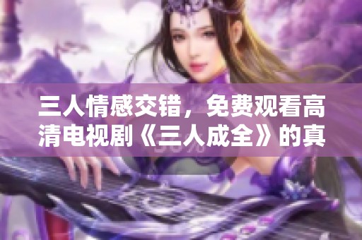 三人情感交错，免费观看高清电视剧《三人成全》的真挚故事