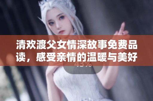 清欢渡父女情深故事免费品读，感受亲情的温暖与美好