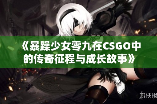 《暴躁少女零九在CSGO中的传奇征程与成长故事》