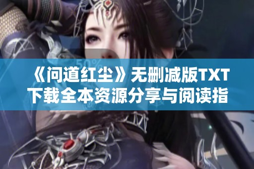 《问道红尘》无删减版TXT下载全本资源分享与阅读指南