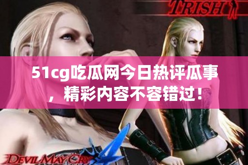 51cg吃瓜网今日热评瓜事，精彩内容不容错过！