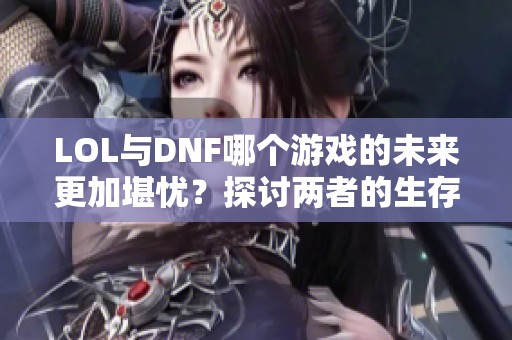 LOL与DNF哪个游戏的未来更加堪忧？探讨两者的生存之路