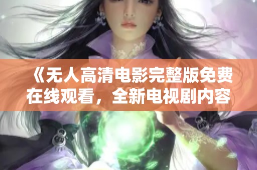 《无人高清电影完整版免费在线观看，全新电视剧内容尽情享受》