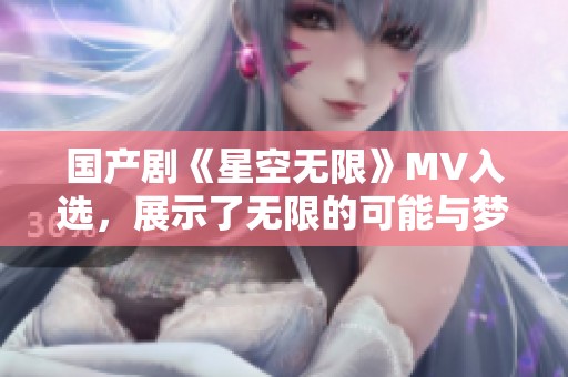 国产剧《星空无限》MV入选，展示了无限的可能与梦想