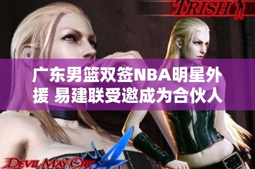 广东男篮双签NBA明星外援 易建联受邀成为合伙人