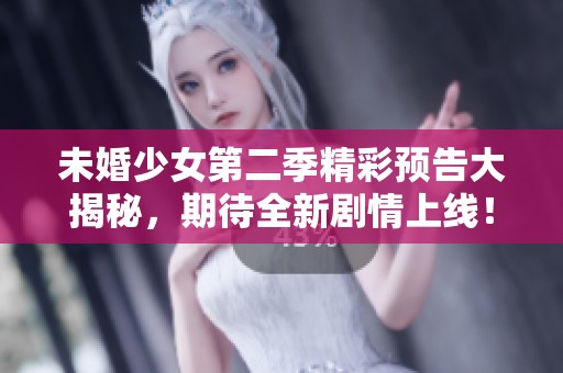 未婚少女第二季精彩预告大揭秘，期待全新剧情上线！