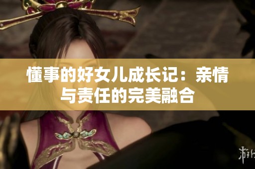 懂事的好女儿成长记：亲情与责任的完美融合