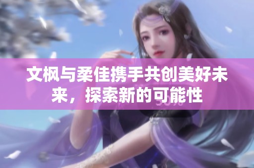 文枫与柔佳携手共创美好未来，探索新的可能性