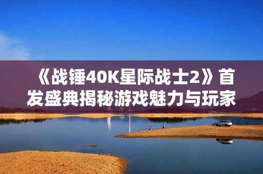 《战锤40K星际战士2》首发盛典揭秘游戏魅力与玩家故事