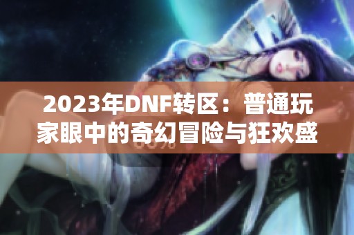 2023年DNF转区：普通玩家眼中的奇幻冒险与狂欢盛宴