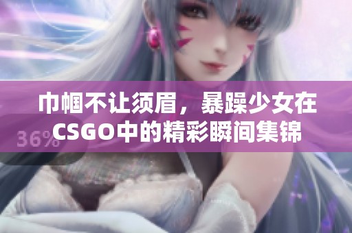 巾帼不让须眉，暴躁少女在CSGO中的精彩瞬间集锦