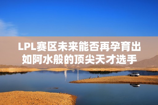 LPL赛区未来能否再孕育出如阿水般的顶尖天才选手