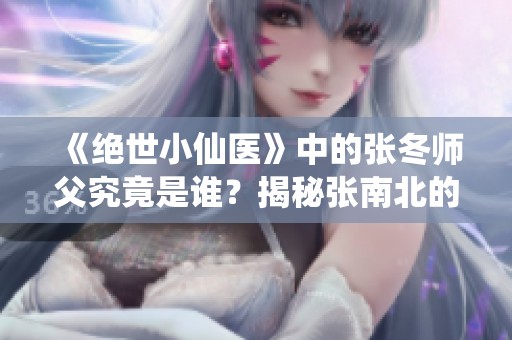 《绝世小仙医》中的张冬师父究竟是谁？揭秘张南北的真实身份