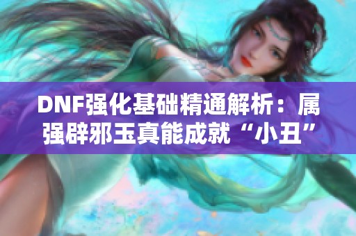 DNF强化基础精通解析：属强辟邪玉真能成就“小丑”