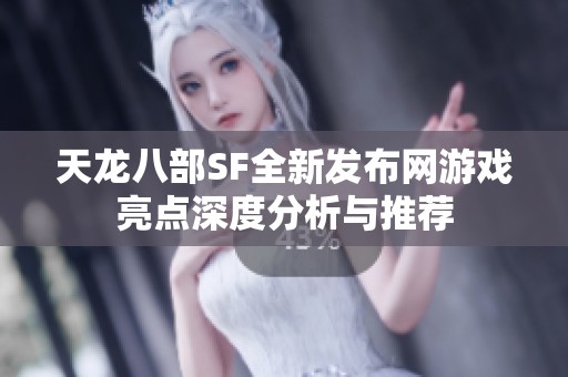 天龙八部SF全新发布网游戏亮点深度分析与推荐