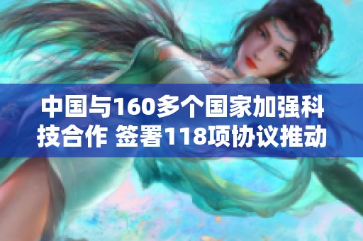 中国与160多个国家加强科技合作 签署118项协议推动发展