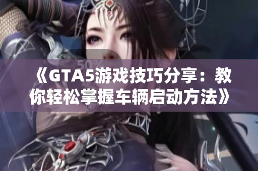 《GTA5游戏技巧分享：教你轻松掌握车辆启动方法》