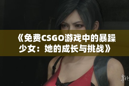 《免费CSGO游戏中的暴躁少女：她的成长与挑战》