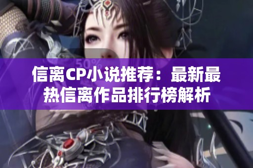 信离CP小说推荐：最新最热信离作品排行榜解析