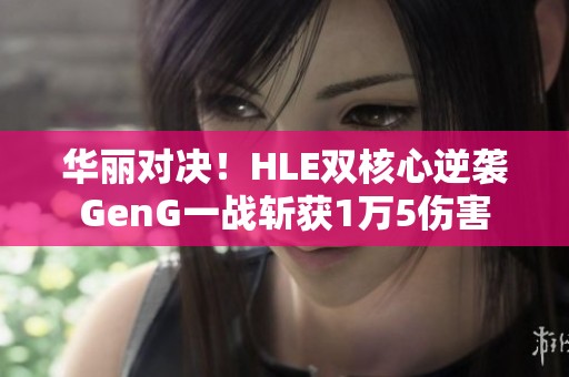 华丽对决！HLE双核心逆袭GenG一战斩获1万5伤害