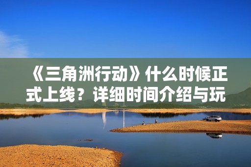 《三角洲行动》什么时候正式上线？详细时间介绍与玩家期待分析