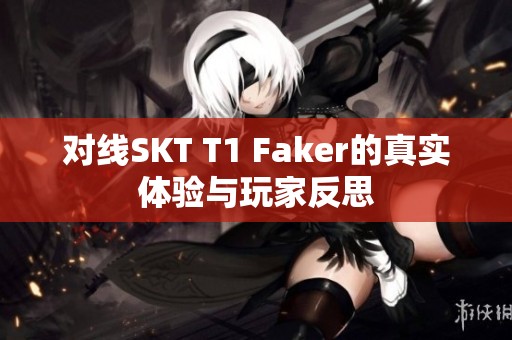 对线SKT T1 Faker的真实体验与玩家反思