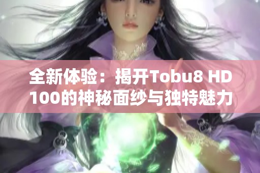 全新体验：揭开Tobu8 HD100的神秘面纱与独特魅力