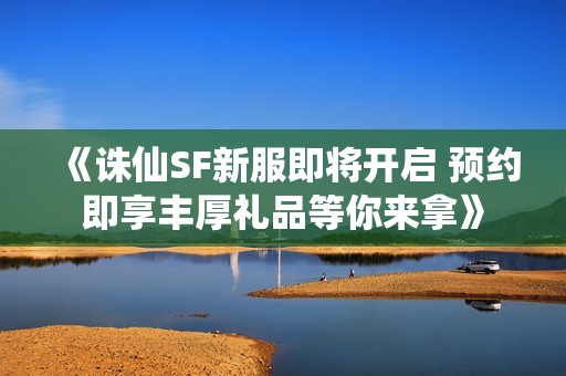 《诛仙SF新服即将开启 预约即享丰厚礼品等你来拿》