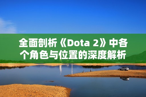 全面剖析《Dota 2》中各个角色与位置的深度解析