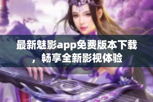 最新魅影app免费版本下载，畅享全新影视体验