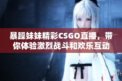 暴躁妹妹精彩CSGO直播，带你体验激烈战斗和欢乐互动