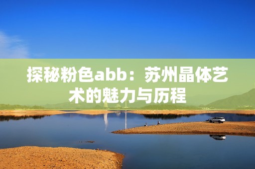 探秘粉色abb：苏州晶体艺术的魅力与历程