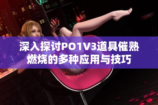 深入探讨PO1V3道具催熟燃烧的多种应用与技巧