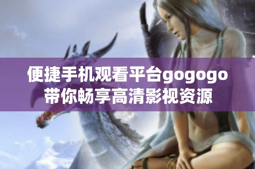 便捷手机观看平台gogogo带你畅享高清影视资源