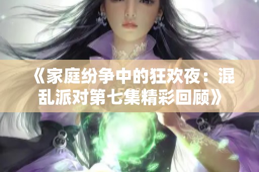 《家庭纷争中的狂欢夜：混乱派对第七集精彩回顾》