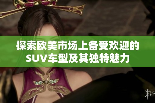 探索欧美市场上备受欢迎的SUV车型及其独特魅力