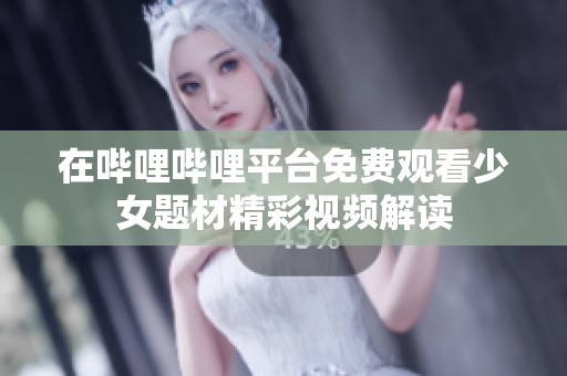 在哔哩哔哩平台免费观看少女题材精彩视频解读