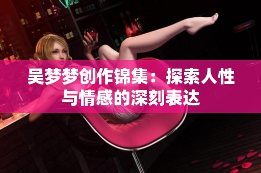 吴梦梦创作锦集：探索人性与情感的深刻表达