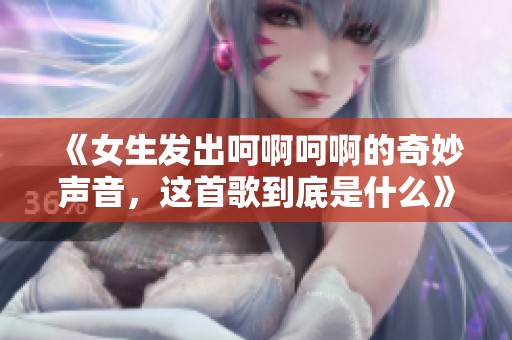 《女生发出呵啊呵啊的奇妙声音，这首歌到底是什么》