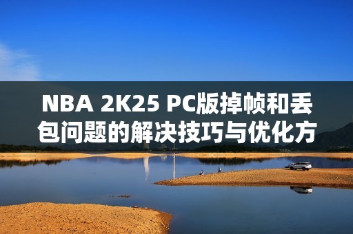 NBA 2K25 PC版掉帧和丢包问题的解决技巧与优化方案