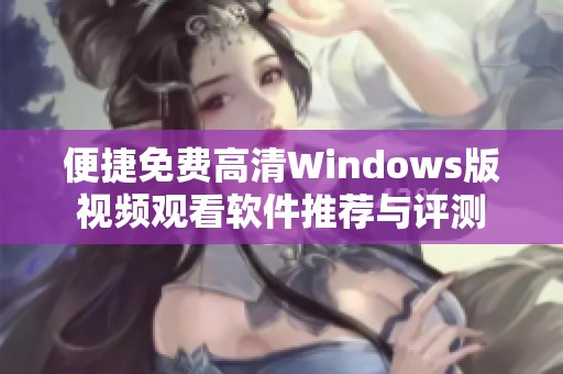 便捷免费高清Windows版视频观看软件推荐与评测