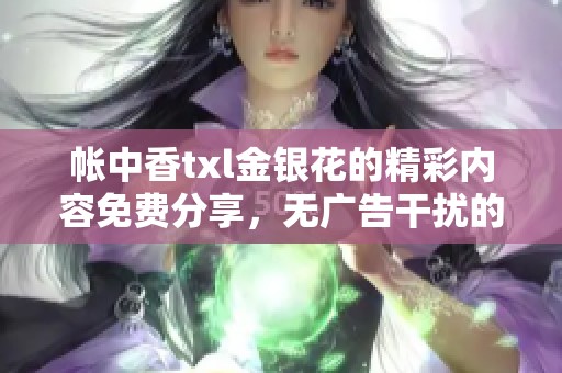 帐中香txl金银花的精彩内容免费分享，无广告干扰的阅读体验