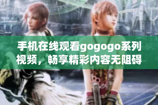 手机在线观看gogogo系列视频，畅享精彩内容无阻碍